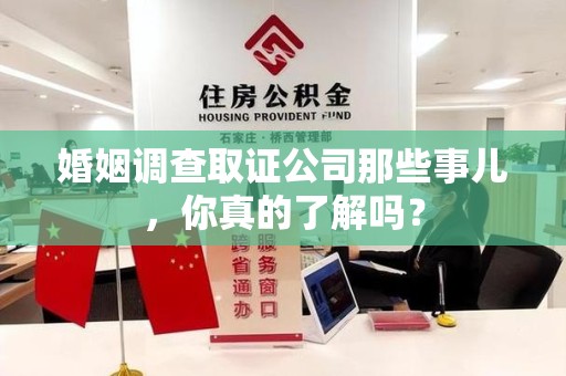 荔城婚姻调查取证公司那些事儿，你真的了解吗？