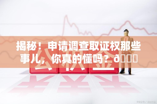 荔城揭秘！申请调查取证权那些事儿，你真的懂吗？😎