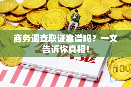 荔城商务调查取证靠谱吗？一文告诉你真相！